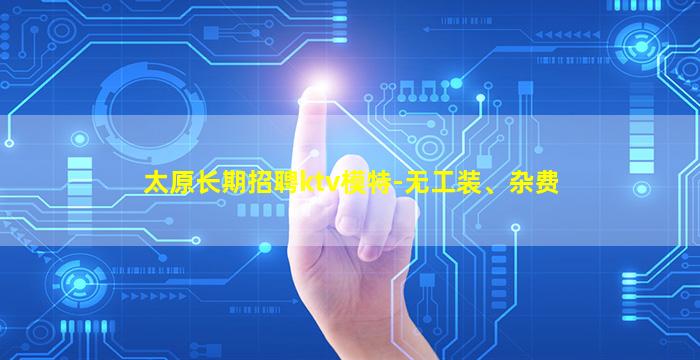 太原长期招聘ktv模特-无工装、杂费